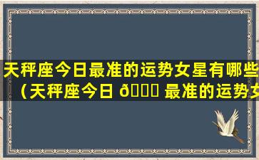 天秤座今日最准的运势女星有哪些（天秤座今日 🐘 最准的运势女星有哪些名字）